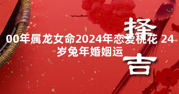00年属龙女命2024年恋爱桃花 24岁兔年婚姻运